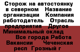 Сторож на автостоянку в северном › Название организации ­ Компания-работодатель › Отрасль предприятия ­ Другое › Минимальный оклад ­ 10 500 - Все города Работа » Вакансии   . Чеченская респ.,Грозный г.